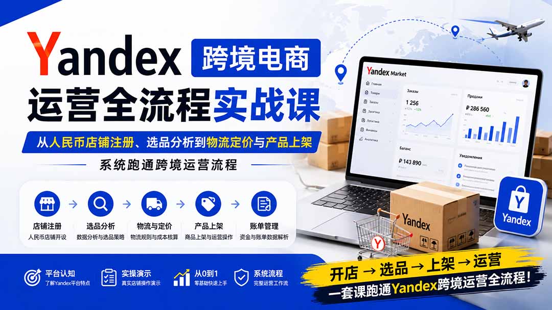 （20069期）Yandex跨境电商运营全流程实战课：从人民币店铺注册、选品分析到物流定价与产品上架，系统跑通跨境运营流程-小二项目网