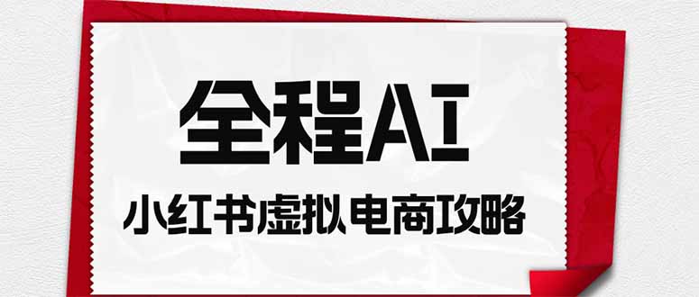 （19813期）全程AI自动化｜小红书虚拟电商轻资产变现全攻略-小二项目网