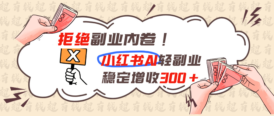 （19864期）拒绝副业内卷!小红书 AI轻副业稳定增收300+-小二项目网