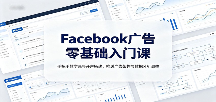 Facebook广告零基础入门课：手把手教学账号开户搭建，吃透广告架构与数据分析调整-小二项目网