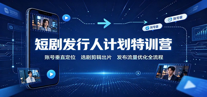 短剧发行人计划特训营：账号垂直定位，选剧剪辑出片，发布流量优化全流程-小二项目网