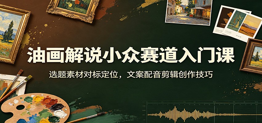 油画解说小众赛道入门课：选题素材对标定位，文案配音剪辑创作技巧-小二项目网