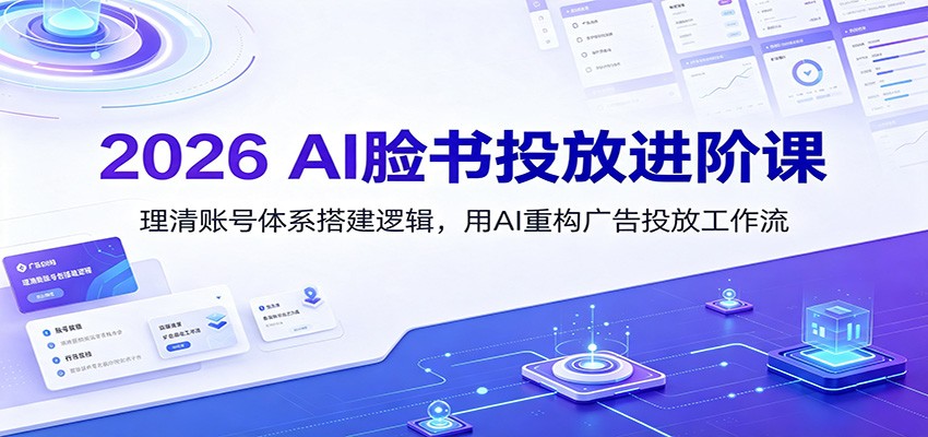 2026 AI脸书投放进阶课：理清账号体系搭建逻辑，用AI重构广告投放工作流（更新）-小二项目网