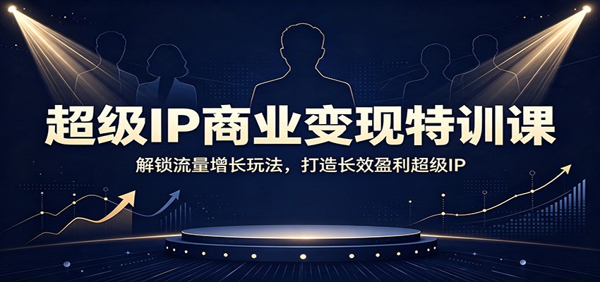 超级IP商业变现特训课：解锁流量增长玩法，打造长效盈利超级IP-小二项目网