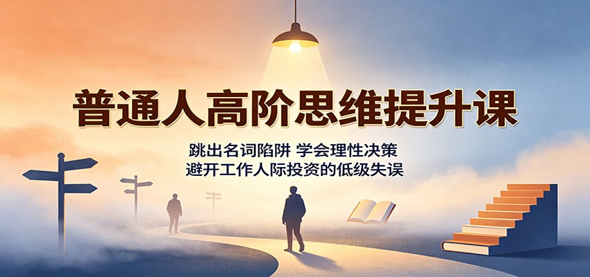 普通人高阶思维提升课：跳出名词陷阱，学会理性决策，避开工作人际投资的低级失误-小二项目网