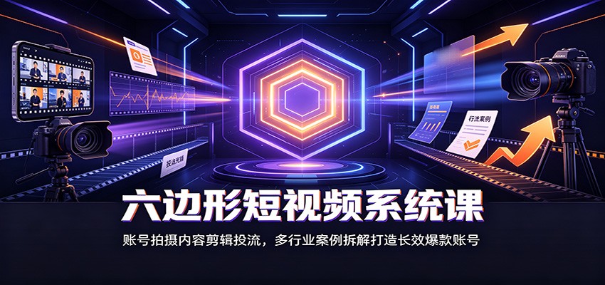 六边形短视频系统课：账号拍摄内容剪辑投流，多行业案例拆解打造长效爆款账号-小二项目网