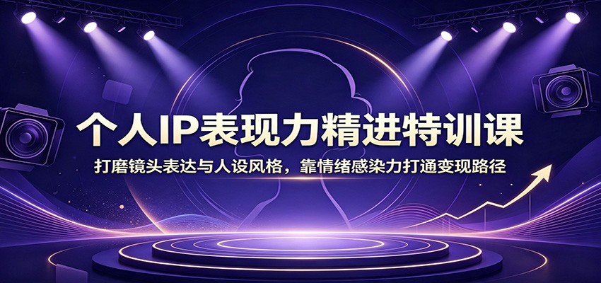 个人IP表现力精进特训课：打磨镜头表达与人设风格，靠情绪感染力打通变现路径-小二项目网