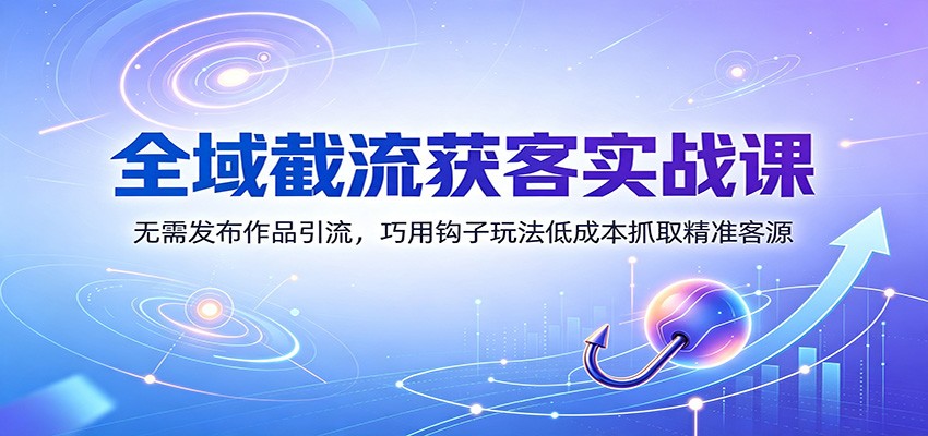 全域截流获客实战课：无需发布作品引流，巧用钩子玩法低成本抓取精准客源-小二项目网