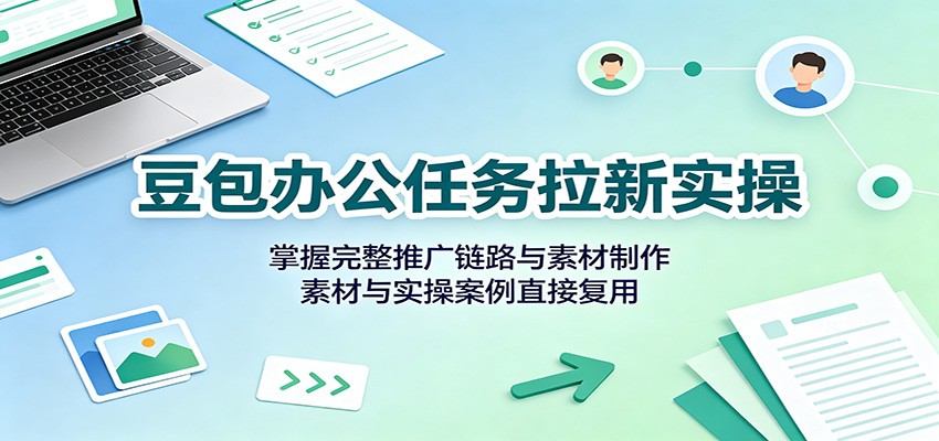 豆包办公任务拉新实操：掌握完整推广链路与素材制作，素材与实操案例直接复用-小二项目网