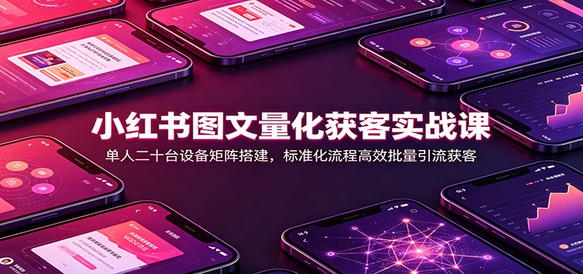 小红书图文量化获客实战课：单人二十台设备矩阵搭建，标准化流程高效批量引流获客-小二项目网