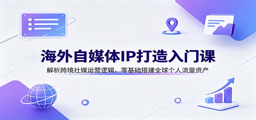 海外自媒体IP打造入门课：解析跨境社媒运营逻辑，零基础搭建全球个人流量资产-小二项目网