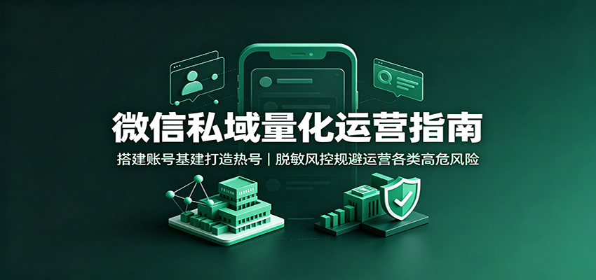 微信私域量化运营指南：搭建账号基建打造热号，脱敏风控规避运营各类高危风险-小二项目网
