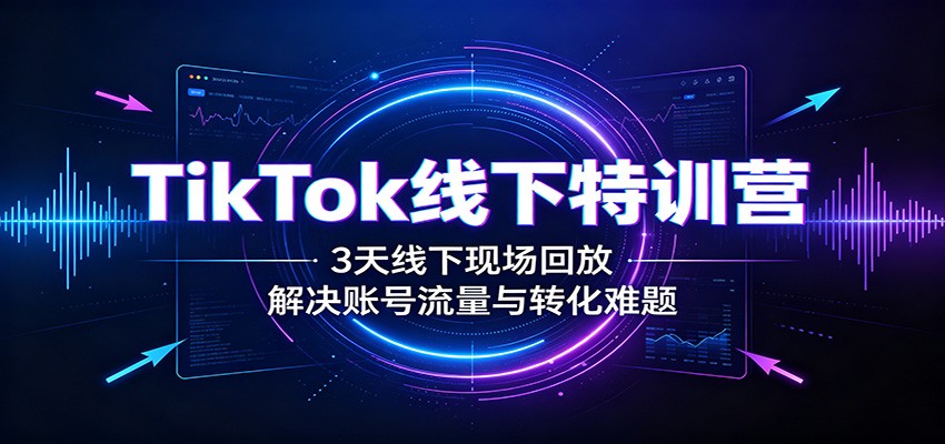 TikTok线下特训营：3天线下现场回放，解决账号流量与转化难题-小二项目网