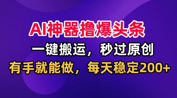 AI神器撸爆头条，一键搬运，秒过原创，有手就能做，每天稳定200+【揭秘】-小二项目网
