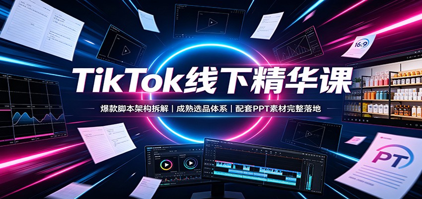 TikTok线下精华课：爆款脚本架构拆解，成熟选品体系，配套PPT素材完整落地-小二项目网