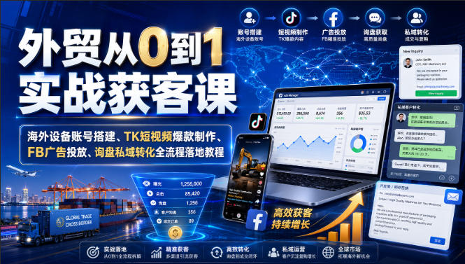 外贸从0到1实战获客课｜海外设备账号搭建、TK短视频爆款制作、FB广告投放、询盘私域转化全流程落地教程-小二项目网