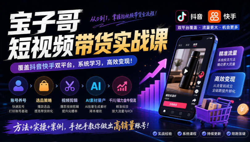 宝子哥短视频带货实战课，覆盖抖音快手双平台，账号养号、选品、剪辑，到AI素材量产、千川磁力金牛投流等（26年9月更新）-小二项目网