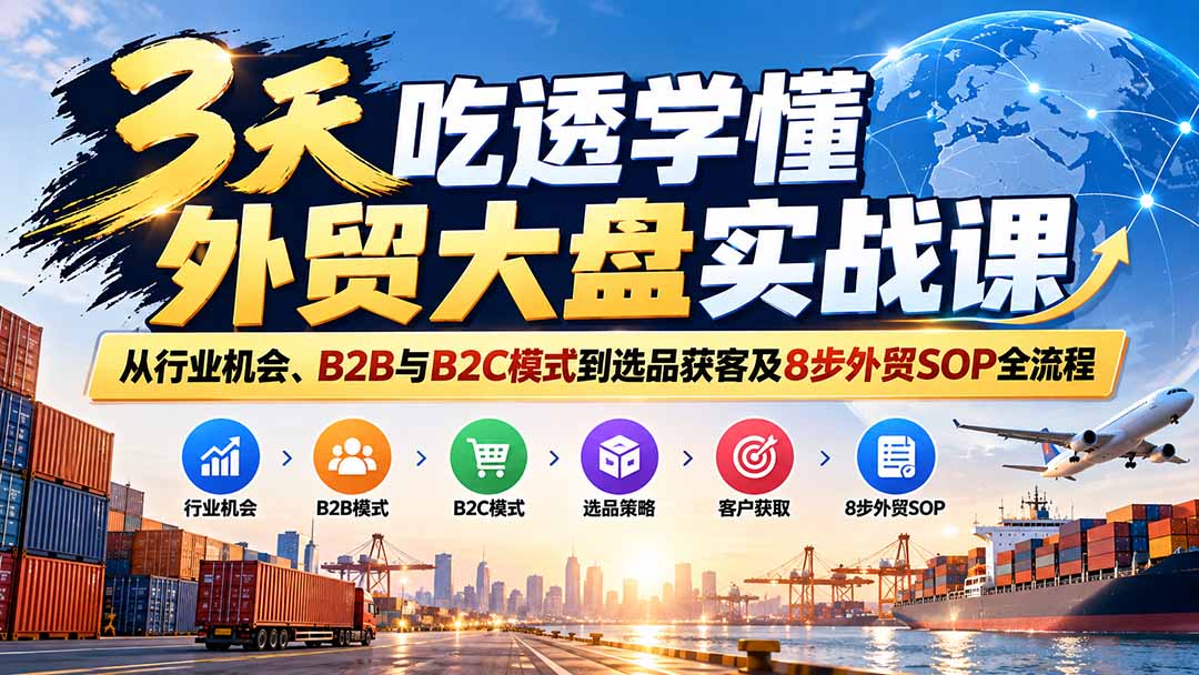（20691期）3天吃透学懂外贸大盘实战课：从行业机会、B2B与B2C模式到选品获客及8步外贸SOP全流程-小二项目网