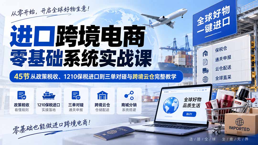 （20287期）进口跨境电商零基础系统实战课：45节从政策税收、1210保税进口到三单对碰与跨境云仓完整教学-小二项目网