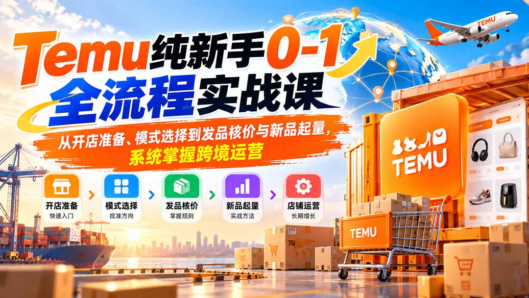 （20636期）Temu纯新手0-1全流程实战课：从开店准备、模式选择到发品核价与新品起量，系统掌握跨境运营-小二项目网