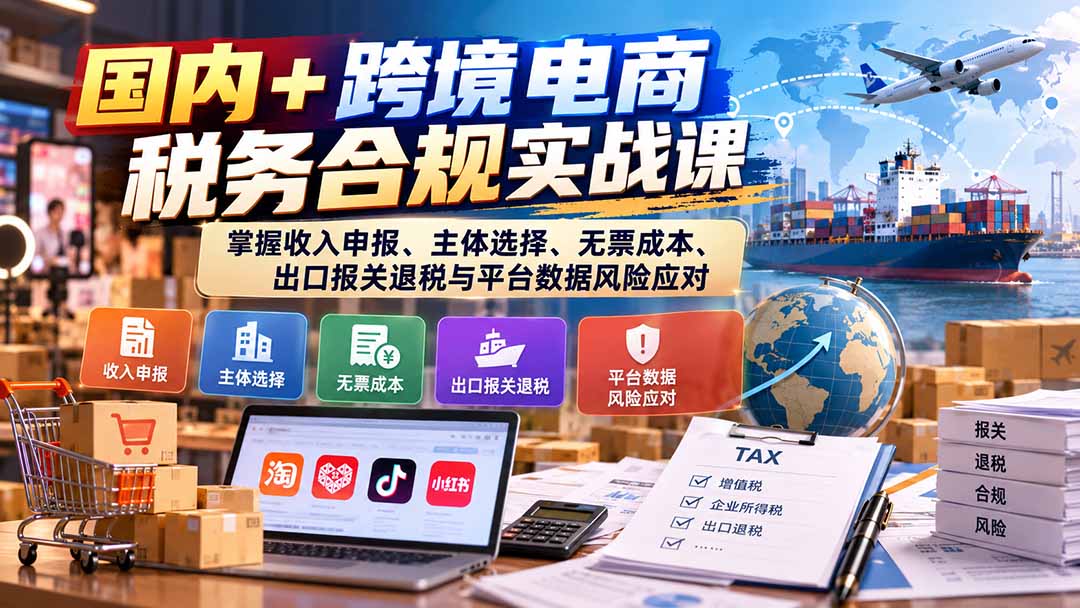 （20686期）国内+跨境电商税务合规实战课：掌握收入申报、主体选择、无票成本、出口报关退税与平台数据风险应对-小二项目网