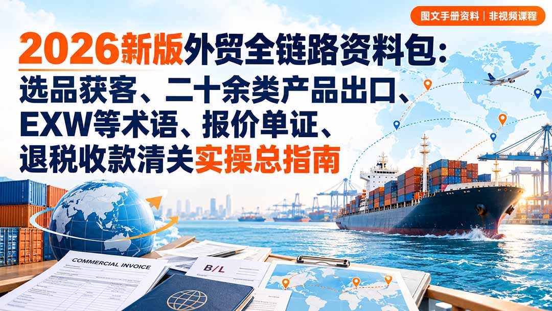 （20722期）2026新版外贸全链路资料包：选品获客、二十余类产品出口、EXW等术语、报价单证、退税收款清关实操总指南-小二项目网