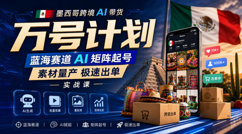 墨西哥跨境AI带货万号计划，蓝海赛道AI矩阵起号，素材量产极速出单实战课-小二项目网