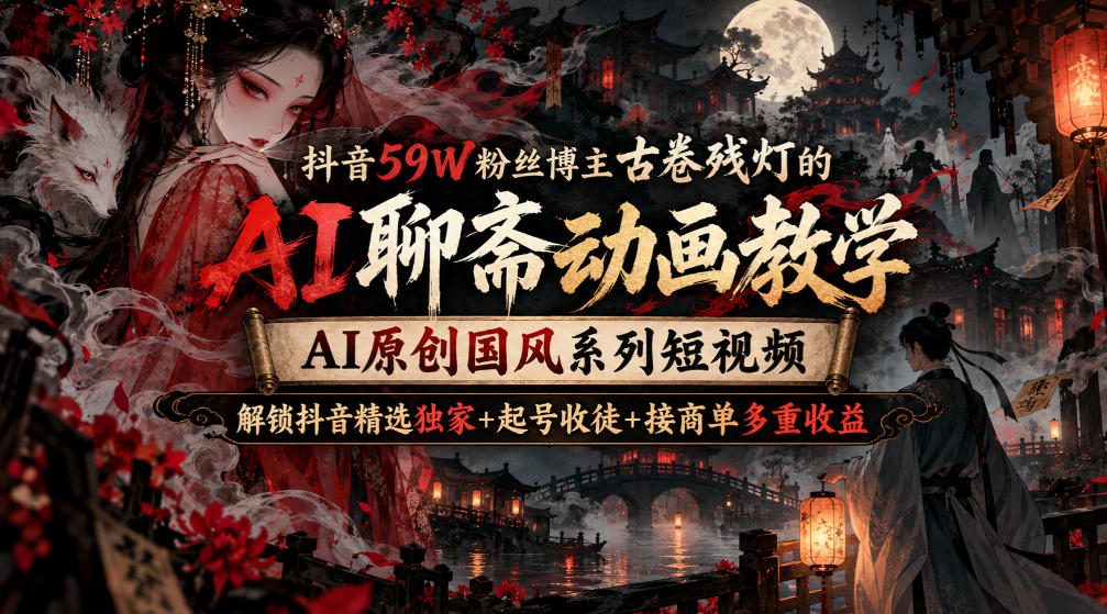抖音59W粉丝博主古卷残灯的AI聊斋动画教学，AI原创国风系列短视频，解锁抖音精选独家+起号收徒+接商单多重收益-小二项目网