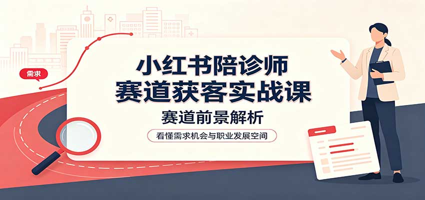小红书陪诊师赛道获客实战课：赛道前景解析，账号运营，业务流程风控-小二项目网