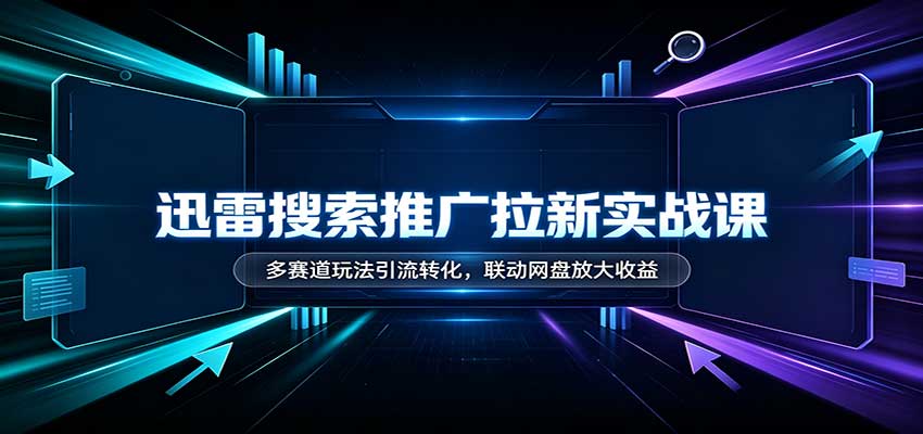 迅雷搜索推广拉新实战课：多赛道玩法引流转化，联动网盘放大收益-小二项目网