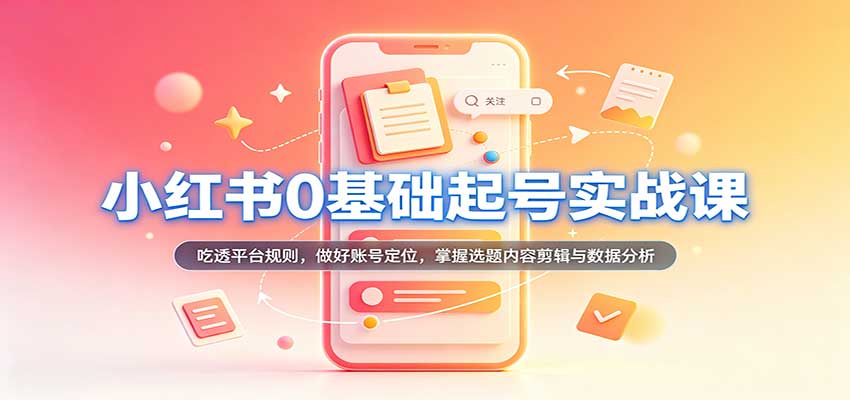 小红书0基础起号实战课：吃透平台规则，做好账号定位，掌握选题内容剪辑与数据分析-小二项目网