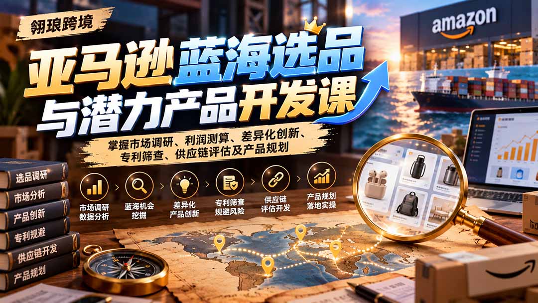 （21035期）亚马逊蓝海选品与潜力产品开发课：掌握市场调研、利润测算、差异化创新、专利筛查、供应链评估及产品规划-小二项目网