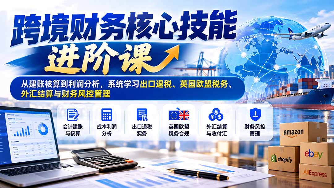 （21075期）跨境财务核心技能进阶课：从建账核算到利润分析，系统学习出口退税、英国欧盟税务、外汇结算与财务风控管理-小二项目网