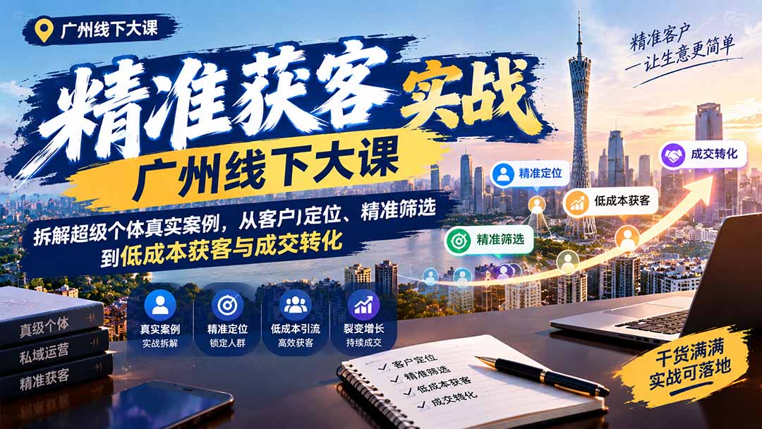 （20820期）精准获客实战广州线下大课：拆解超级个体真实案例，从客户定位、精准筛选到低成本获客与成交转化-小二项目网