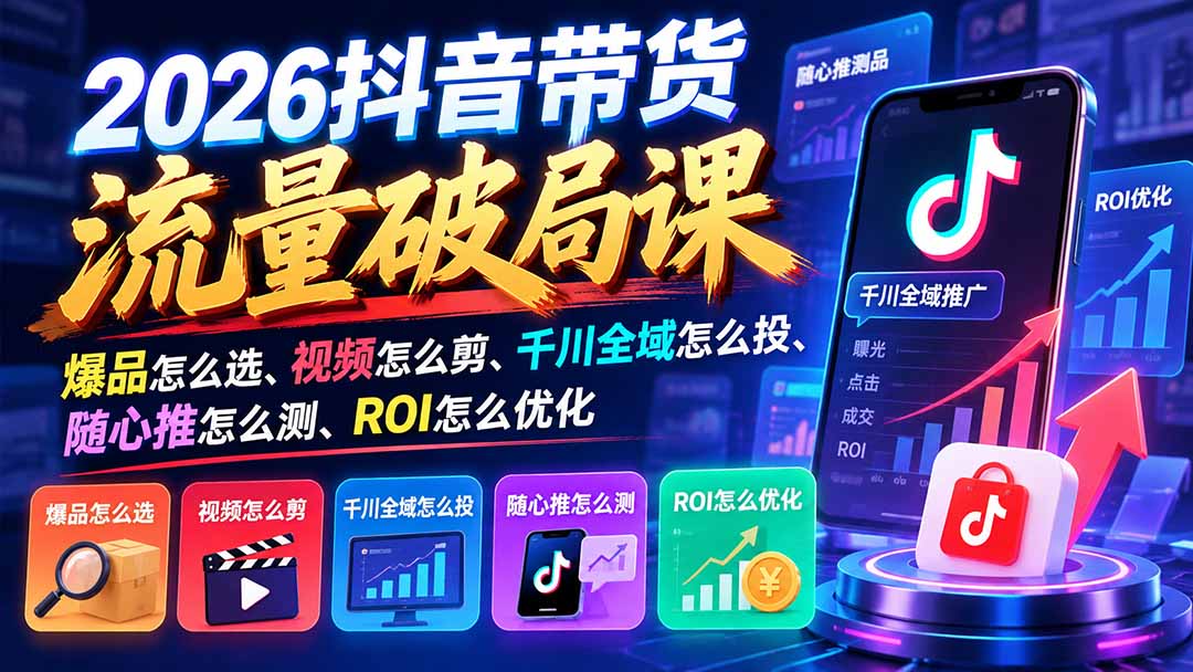 （21087期）2026抖音带货流量破局课：爆品怎么选、视频怎么剪、千川全域怎么投、随心推怎么测、ROI怎么优化-小二项目网
