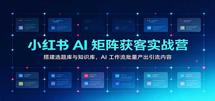 小红书AI矩阵获客实战营：搭建选题库与知识库，AI工作流批量产出引流内容-小二项目网