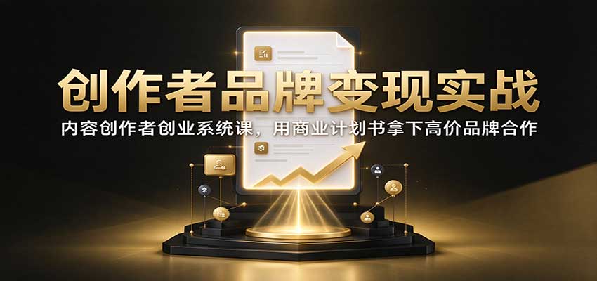 创作者品牌变现实战：内容创作者创业系统课，用商业计划书拿下高价品牌合作-小二项目网