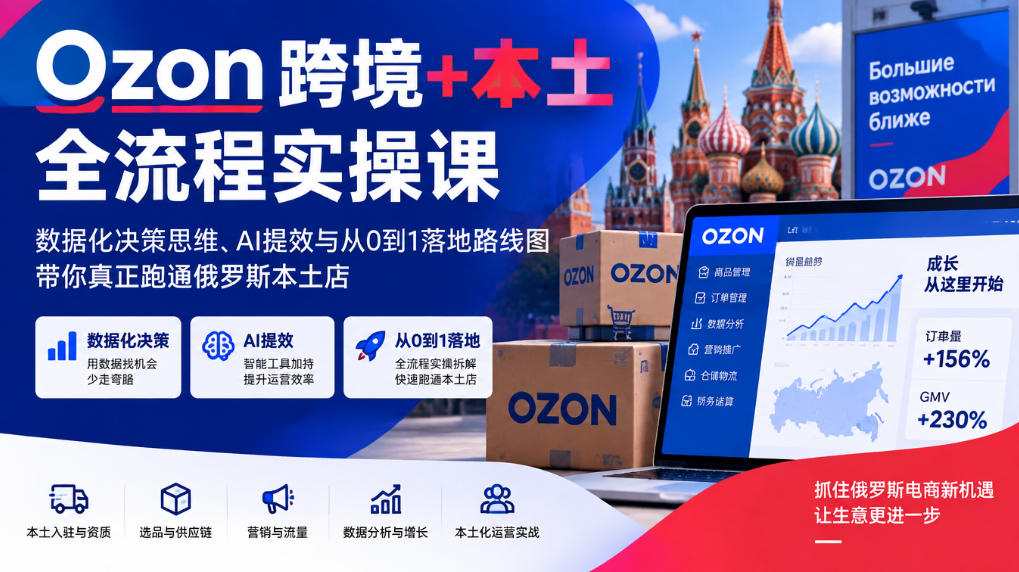 Ozon跨境+本土全流程实操课，数据化决策思维、AI提效与从0到1落地路线图，带你真正跑通俄罗斯本土店-小二项目网