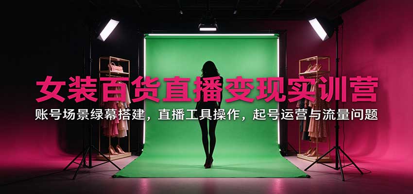 女装百货直播变现实训营：账号场景绿幕搭建，直播工具操作，起号运营与流量问题-小二项目网