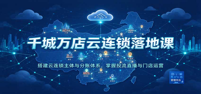 千城万店云连锁落地课：搭建云连锁主体与分账体系，掌握投流直播与门店运营-小二项目网