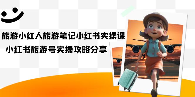 旅游小红人-旅游笔记小红书实操课，小红书旅游号实操攻略分享（8节课）-小二项目网