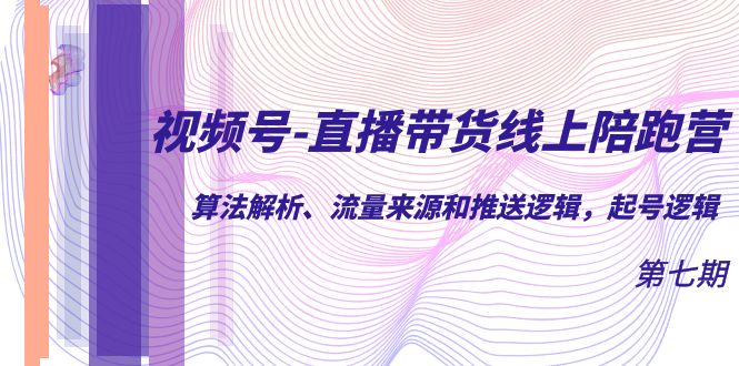 视频号-直播带货线上陪跑营第7期：算法解析、流量来源和推送逻辑，起号逻辑-小二项目网