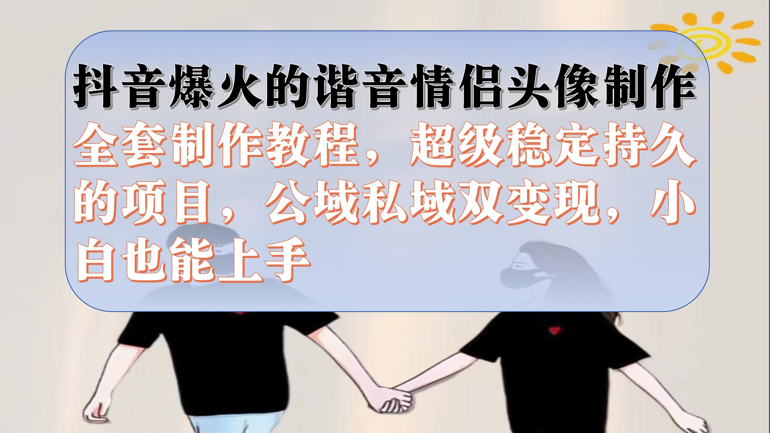 抖音爆火的谐音情侣头像制作全套制作教程，超级稳定持久，公域私域双变现-小二项目网