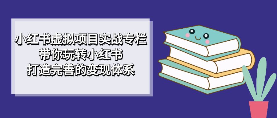小红书虚拟项目实战专栏，带你玩转小红书，打造完善的变现体系-小二项目网
