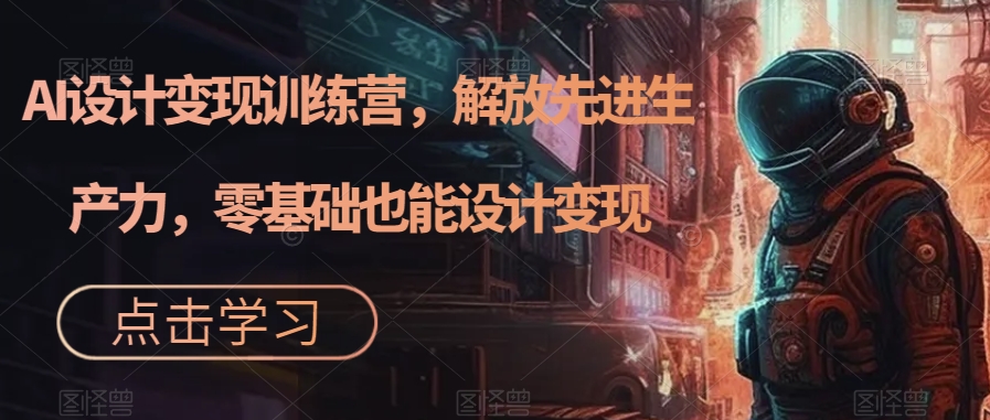 AI设计变现特训营，解放先进生产力，0基础也能设计变现（22节完结）-小二项目网