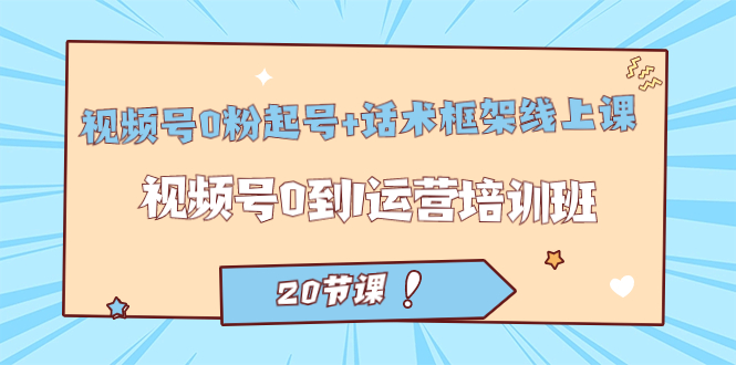 视频号·0粉起号 话术框架线上课：视频号0到1运营培训班（20节课） - 小二项目网-小二项目网