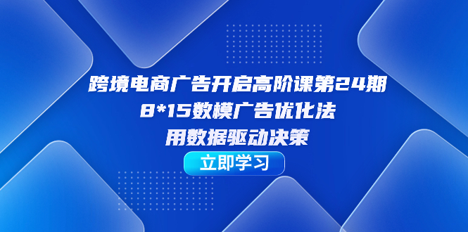 跨境电商-广告开启高阶课第24期，8*15数模广告优化法，用数据驱动决策-小二项目网