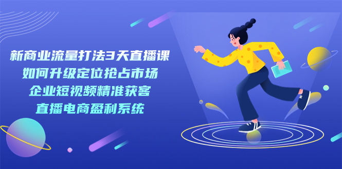 新商业-流量打法3天直播课：定位抢占市场 企业短视频获客 直播电商盈利系统-小二项目网