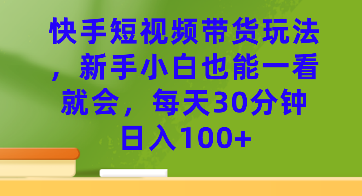 快手短视频带货玩法，新手小白也能一看就会，每天30分钟日入100-小二项目网