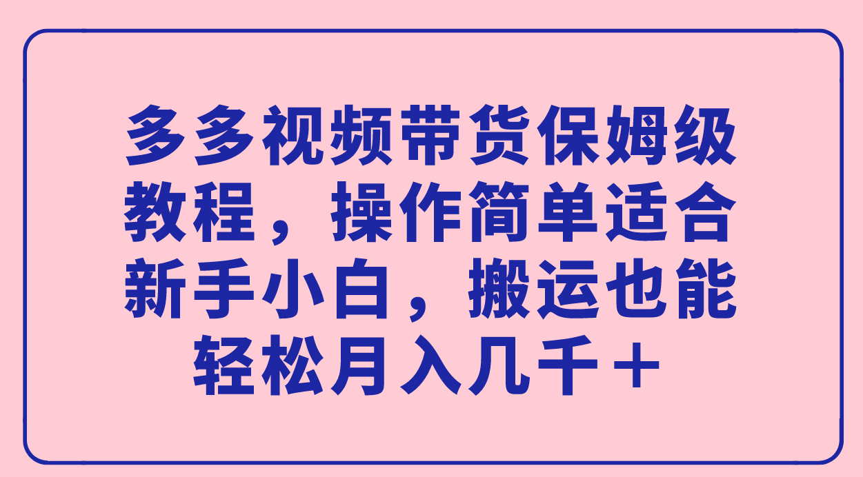 多多视频带货保姆级教程，操作简单适合新手小白，搬运也能轻松月入几千＋-小二项目网